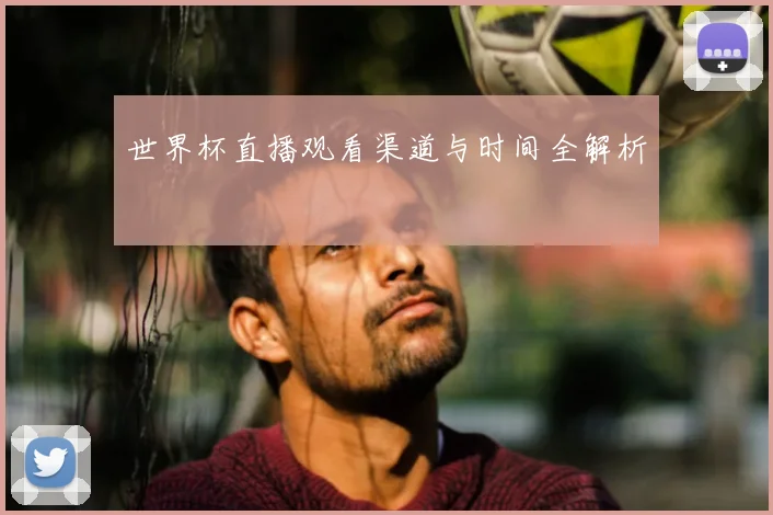 世界杯直播观看渠道与时间全解析