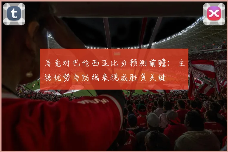 马竞对巴伦西亚比分预测前瞻：主场优势与防线表现成胜负关键