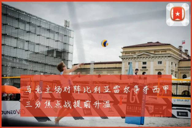 马竞主场对阵比利亚雷尔争夺西甲三分焦点战提前升温