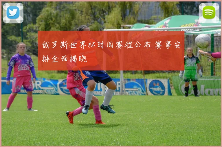 俄罗斯世界杯时间赛程公布 赛事安排全面揭晓