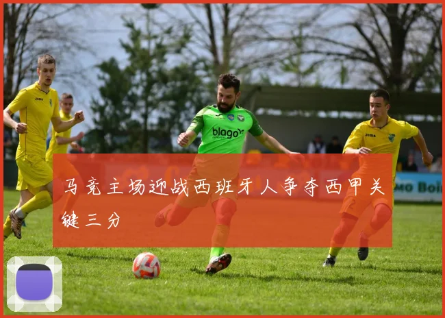 马竞主场迎战西班牙人争夺西甲关键三分