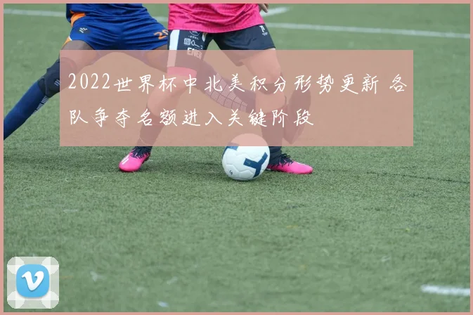 2022世界杯中北美积分形势更新 各队争夺名额进入关键阶段