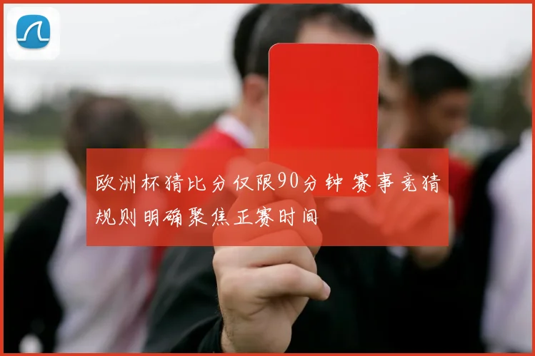 欧洲杯猜比分仅限90分钟 赛事竞猜规则明确聚焦正赛时间