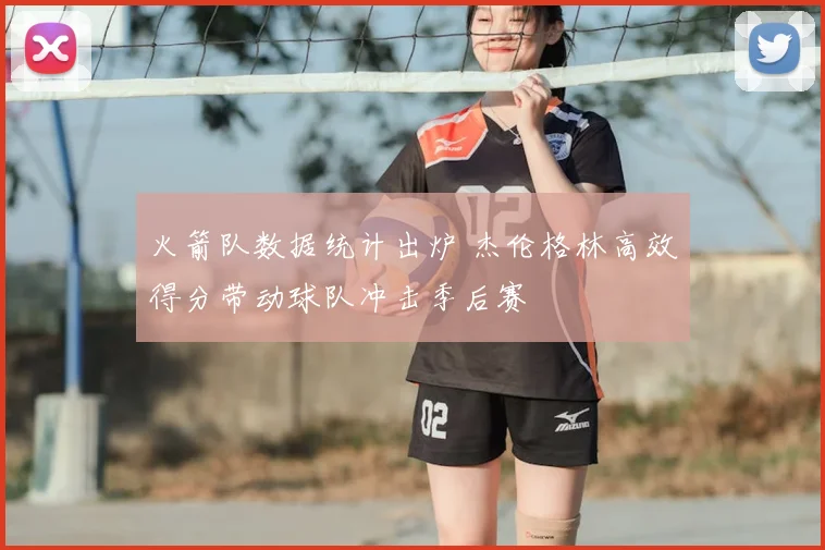 火箭队数据统计出炉 杰伦格林高效得分带动球队冲击季后赛