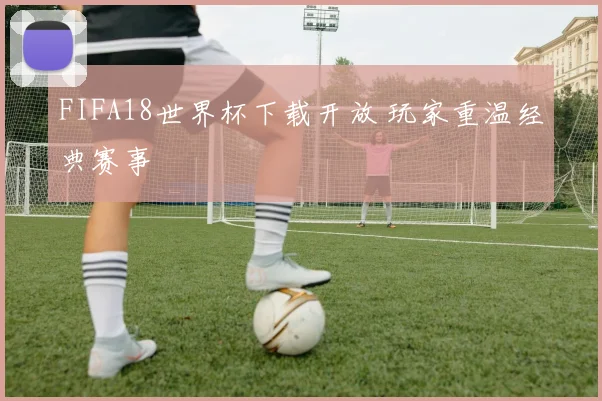FIFA18世界杯下载开放 玩家重温经典赛事