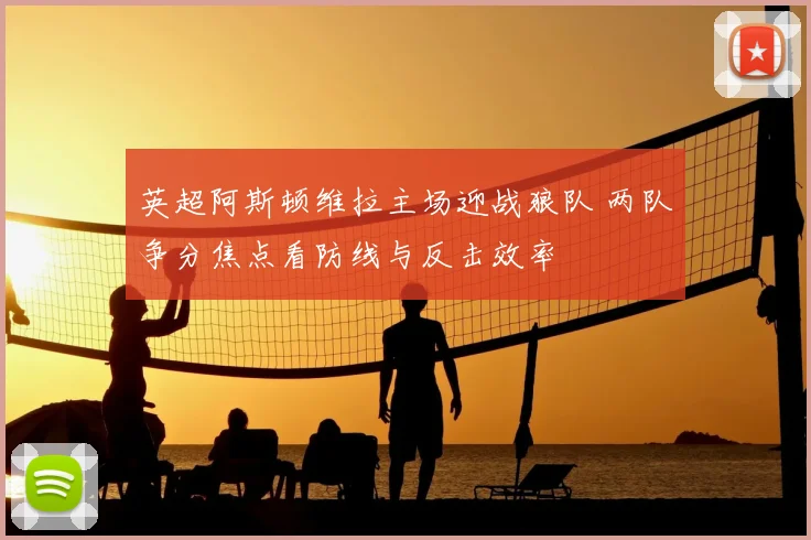 英超阿斯顿维拉主场迎战狼队 两队争分焦点看防线与反击效率