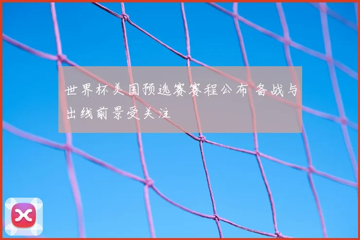 世界杯美国预选赛赛程公布 备战与出线前景受关注