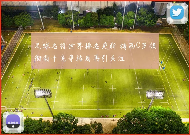 足球名将世界排名更新 梅西C罗领衔前十竞争格局再引关注