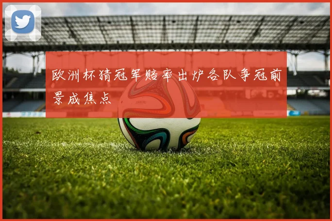 欧洲杯猜冠军赔率出炉各队争冠前景成焦点