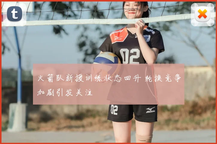 火箭队新援训练状态回升 轮换竞争加剧引发关注