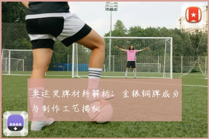 奥运奖牌材料解析:金银铜牌成分与制作工艺揭秘