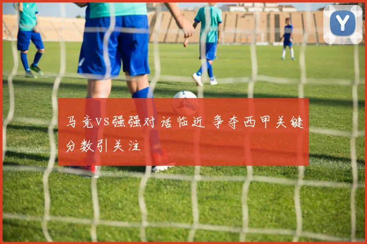 马竞vs强强对话临近 争夺西甲关键分数引关注