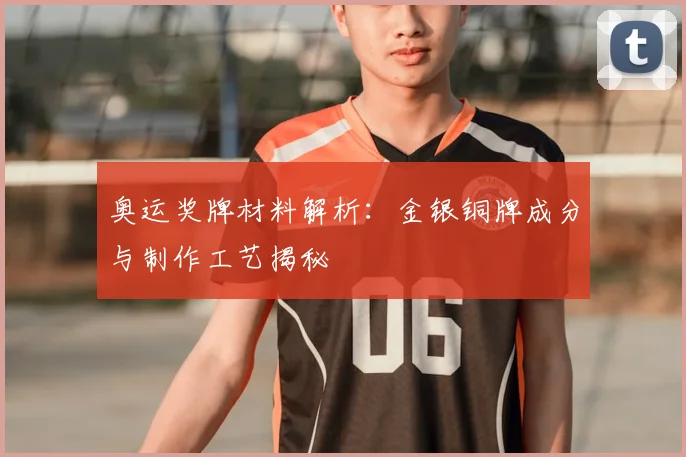 奥运奖牌材料解析：金银铜牌成分与制作工艺揭秘