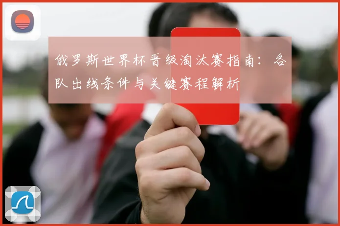 俄罗斯世界杯晋级淘汰赛指南：各队出线条件与关键赛程解析