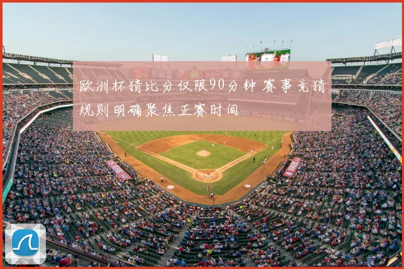 欧洲杯猜比分仅限90分钟 赛事竞猜规则明确聚焦正赛时间