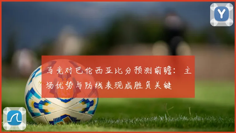 马竞对巴伦西亚比分预测前瞻：主场优势与防线表现成胜负关键