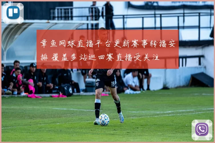 章鱼网球直播平台更新赛事转播安排 覆盖多站巡回赛直播受关注