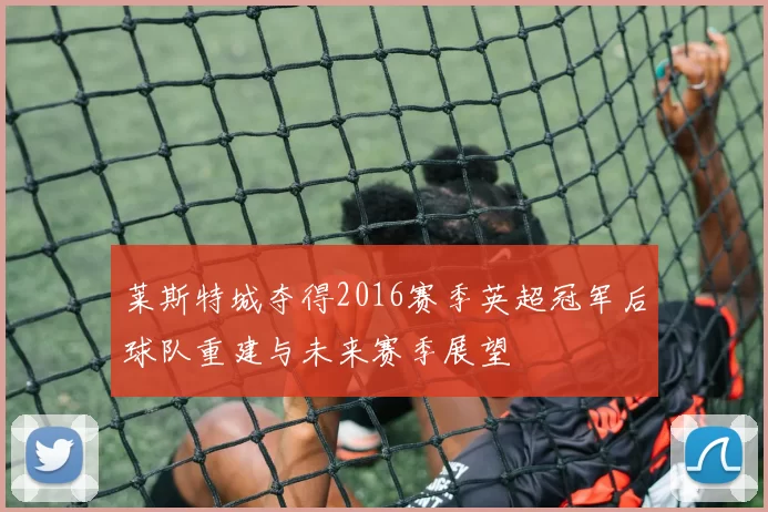 莱斯特城夺得2016赛季英超冠军后球队重建与未来赛季展望