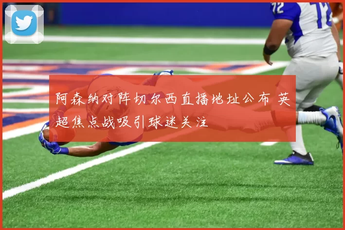 阿森纳对阵切尔西直播地址公布 英超焦点战吸引球迷关注