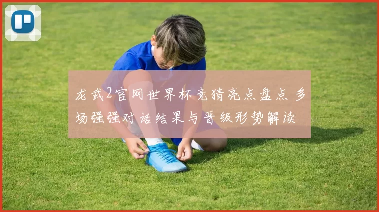 龙武2官网世界杯竞猜亮点盘点 多场强强对话结果与晋级形势解读