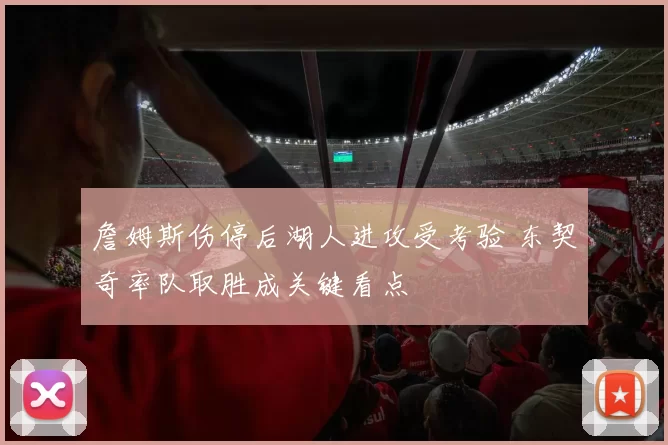 詹姆斯伤停后湖人进攻受考验 东契奇率队取胜成关键看点