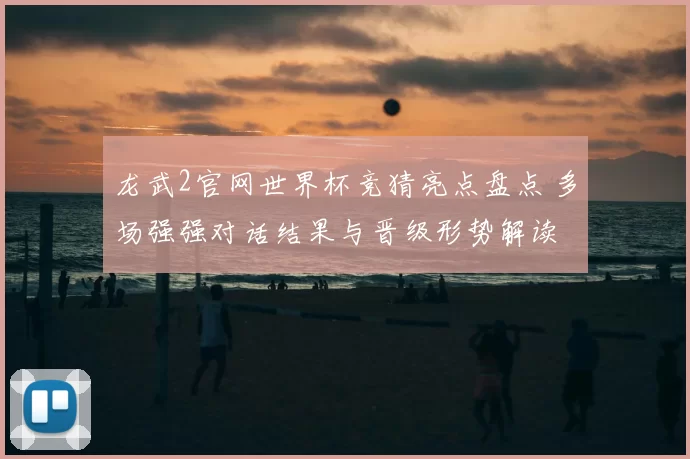 龙武2官网世界杯竞猜亮点盘点 多场强强对话结果与晋级形势解读