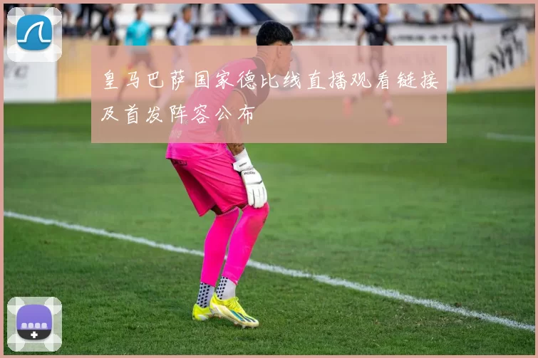 皇马巴萨国家德比线直播观看链接及首发阵容公布