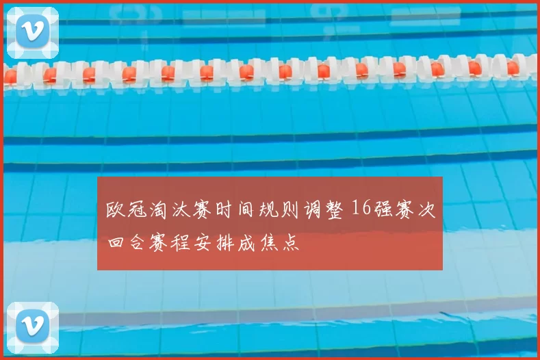 欧冠淘汰赛时间规则调整 16强赛次回合赛程安排成焦点