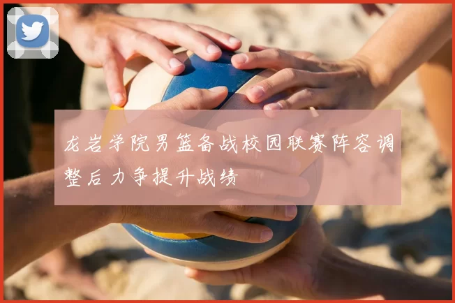 龙岩学院男篮备战校园联赛阵容调整后力争提升战绩