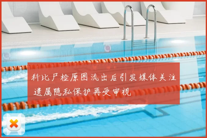 科比尸检原图流出后引发媒体关注 遗属隐私保护再受审视