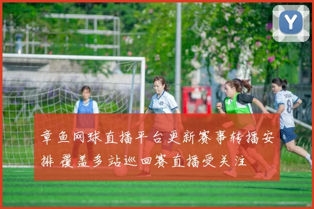 章鱼网球直播平台更新赛事转播安排 覆盖多站巡回赛直播受关注