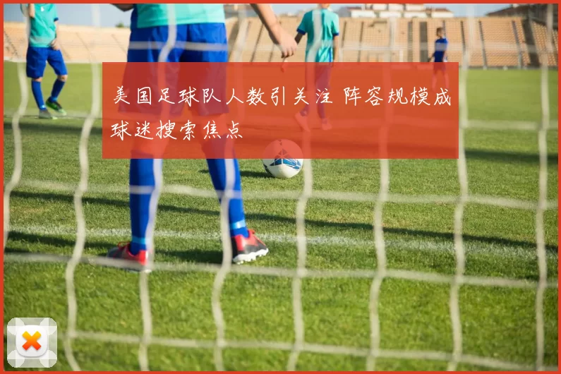 美国足球队人数引关注 阵容规模成球迷搜索焦点