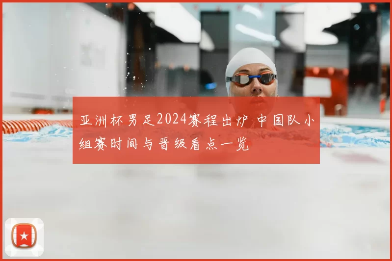 亚洲杯男足2024赛程出炉 中国队小组赛时间与晋级看点一览
