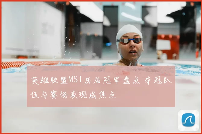 英雄联盟MSI历届冠军盘点 夺冠队伍与赛场表现成焦点