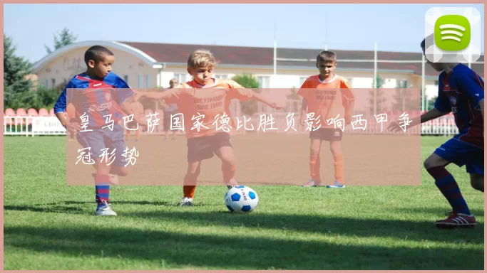 皇马巴萨国家德比胜负影响西甲争冠形势
