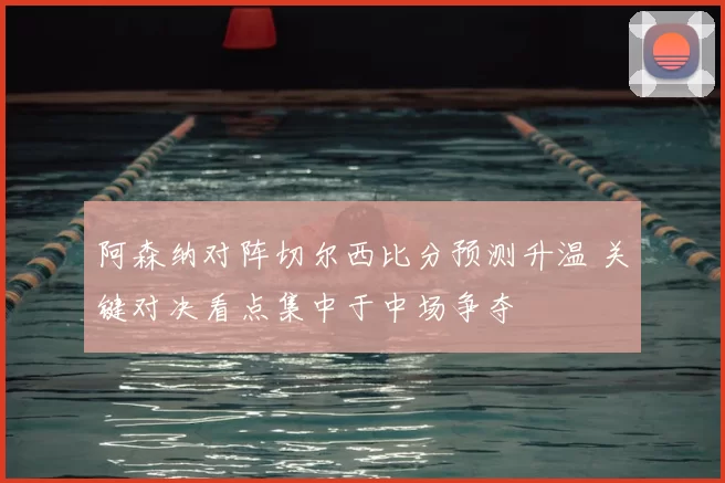阿森纳对阵切尔西比分预测升温 关键对决看点集中于中场争夺