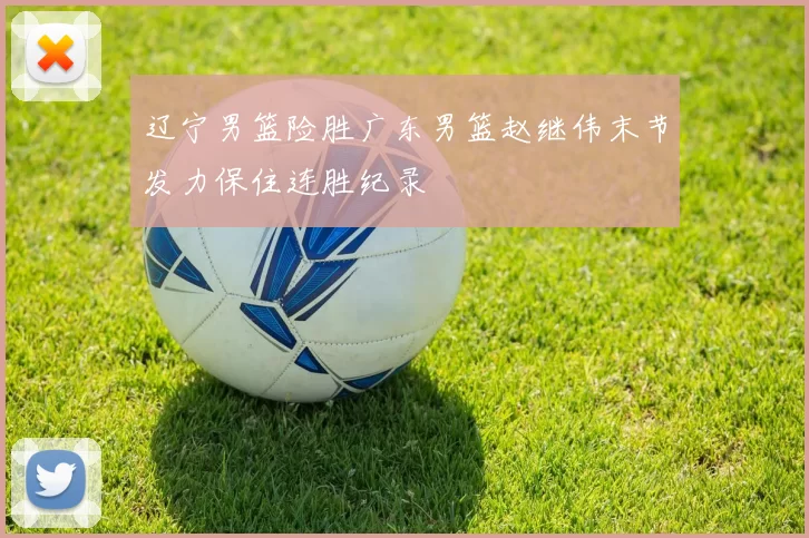 辽宁男篮险胜广东男篮赵继伟末节发力保住连胜纪录