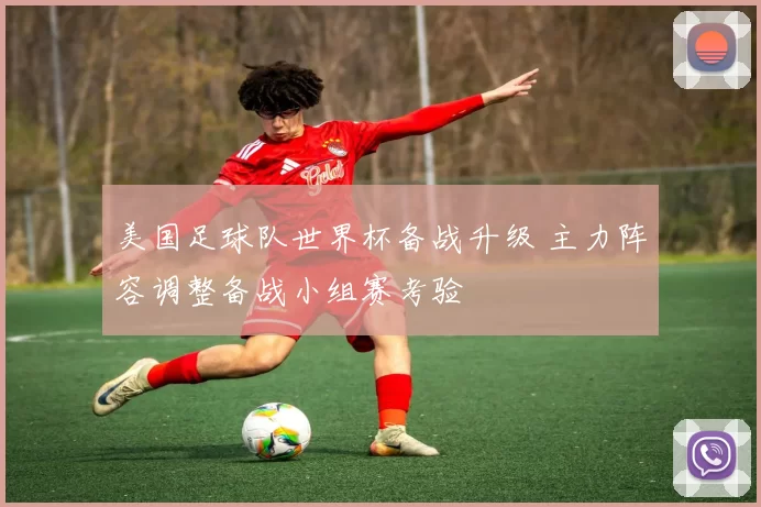 美国足球队世界杯备战升级 主力阵容调整备战小组赛考验