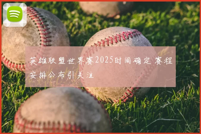 英雄联盟世界赛2025时间确定 赛程安排公布引关注