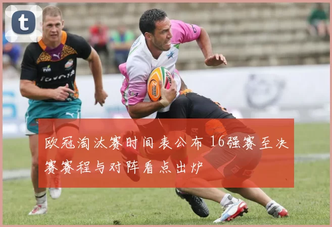 欧冠淘汰赛时间表公布 16强赛至决赛赛程与对阵看点出炉