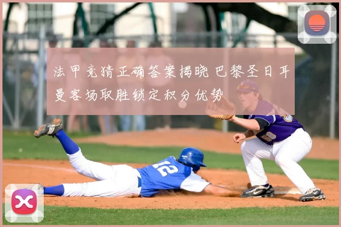 法甲竞猜正确答案揭晓 巴黎圣日耳曼客场取胜锁定积分优势