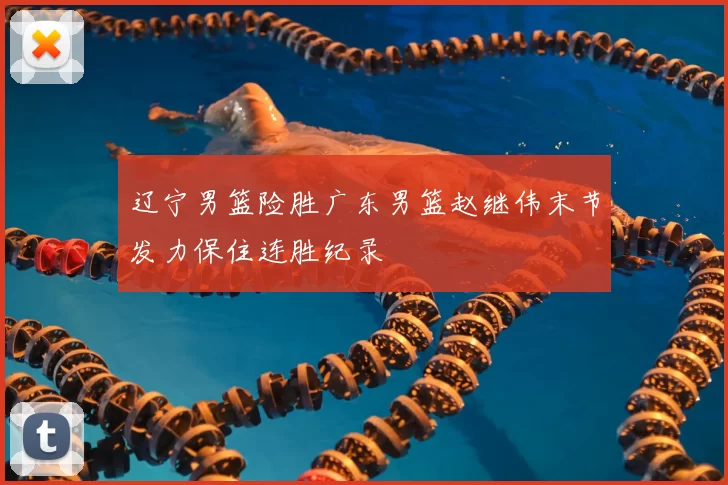 辽宁男篮险胜广东男篮赵继伟末节发力保住连胜纪录