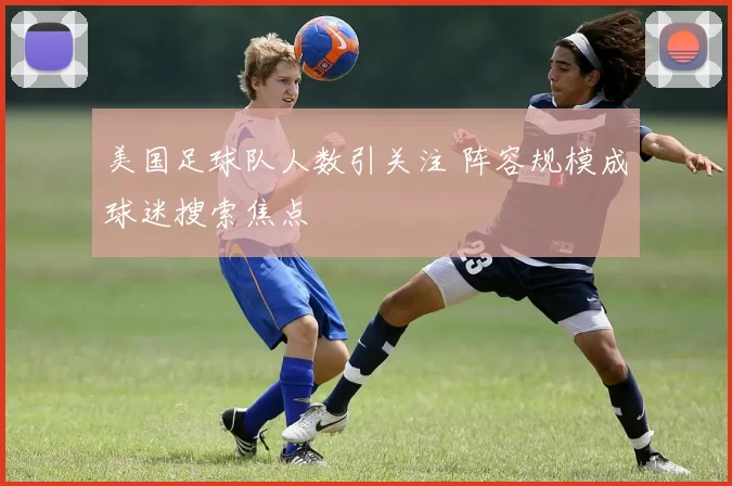 美国足球队人数引关注 阵容规模成球迷搜索焦点